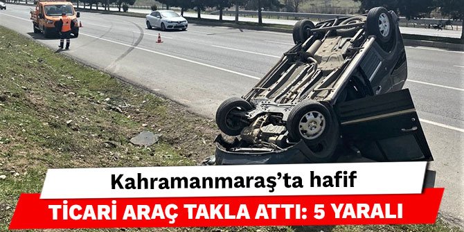 Kahramanmaraş’ta hafif ticari araç takla attı: 5 yaralı