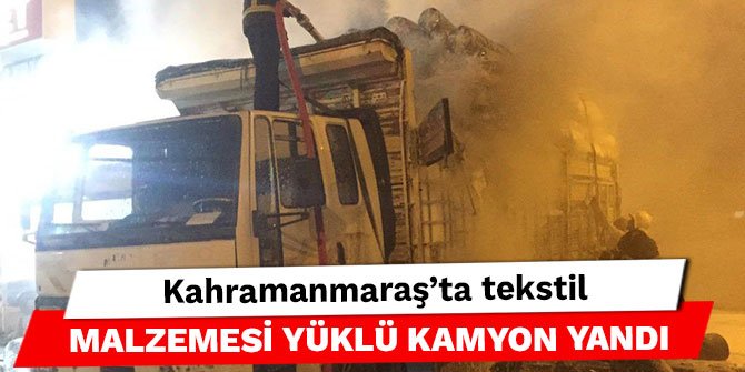 Kahramanmaraş’ta tekstil malzemesi yüklü kamyon yandı