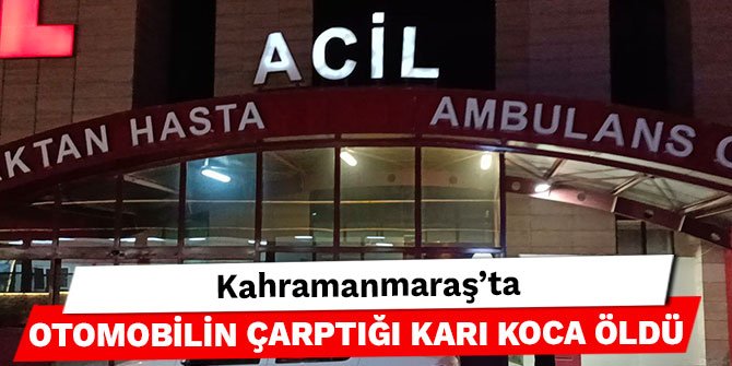 Kahramanmaraş’ta otomobilin çarptığı karı koca öldü