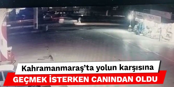 Kahramanmaraş'ta yolun karşısına geçmek isterken canından oldu