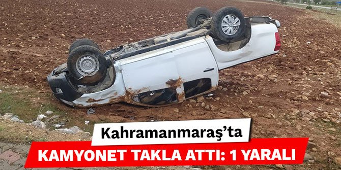 Kahramanmaraş’ta kamyonet takla attı: 1 yaralı