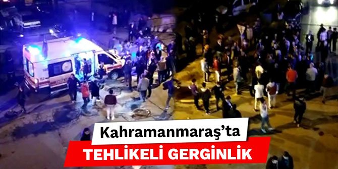 Kahramanmaraş’ta tehlikeli gerginlik
