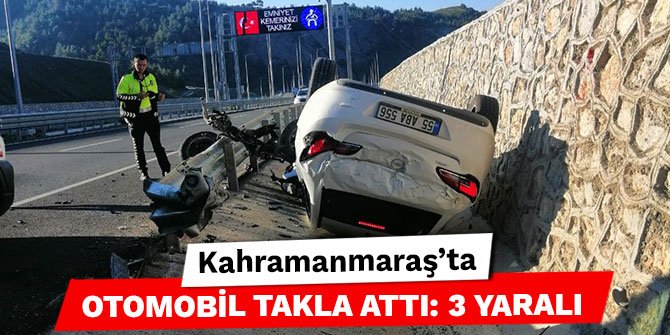 Kahramanmaraş’ta otomobil takla attı: 3 yaralı