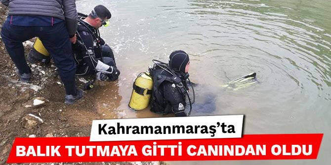 Kahramanmaraş’ta balık tutmaya gitti canından oldu