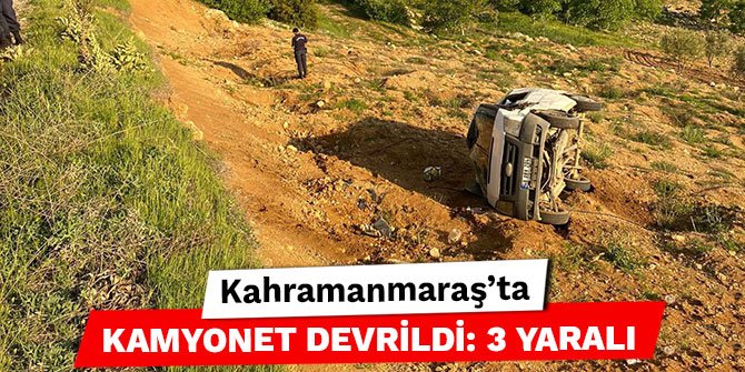 Kahramanmaraş’ta kamyonet devrildi: 3 yaralı