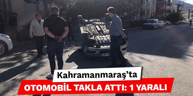 Kahramanmaraş’ta otomobil takla attı: 1 yaralı