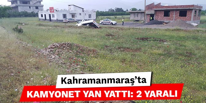 Kahramanmaraş’ta kamyonet yan yattı: 2 yaralı