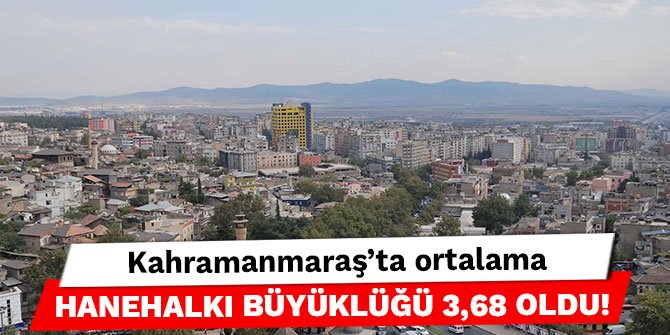 Kahramanmaraş'ta ortalama hanehalkı büyüklüğü 3,68 oldu!