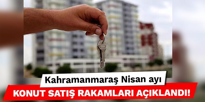 Kahramanmaraş Nisan ayı konut satış rakamları açıklandı!