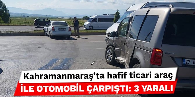 Kahramanmaraş’ta hafif ticari araç ile otomobil çarpıştı: 3 yaralı