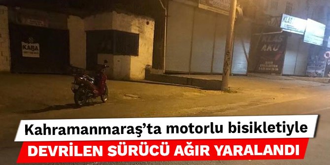 Kahramanmaraş’ta motorlu bisikletiyle devrilen sürücü ağır yaralandı