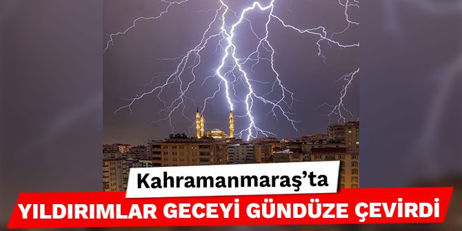 Kahramanmaraş’ta yıldırımlar geceyi gündüze çevirdi