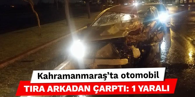 Kahramanmaraş’ta otomobil tıra arkadan çarptı: 1 yaralı