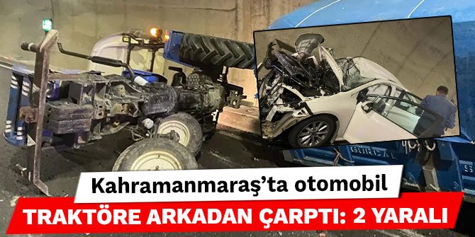 Kahramanmaraş’ta otomobil traktöre arkadan çarptı: 2 yaralı