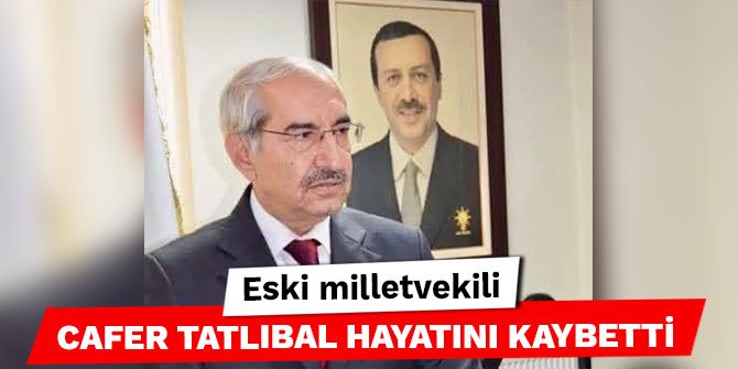 Eski milletvekili Cafer Tatlıbal hayatını kaybetti