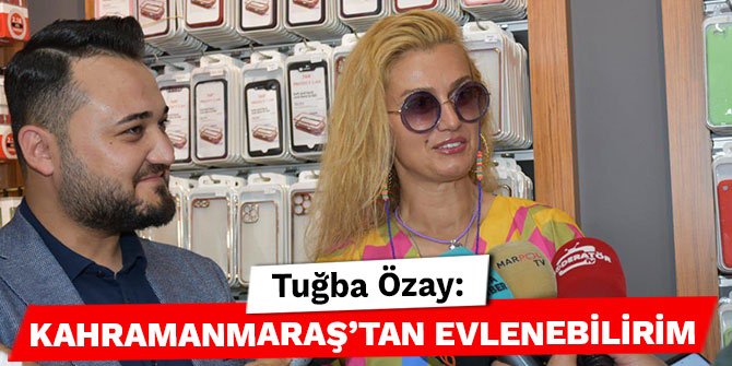 Tuğba Özay: Kahramanmaraş’tan evlenebilirim