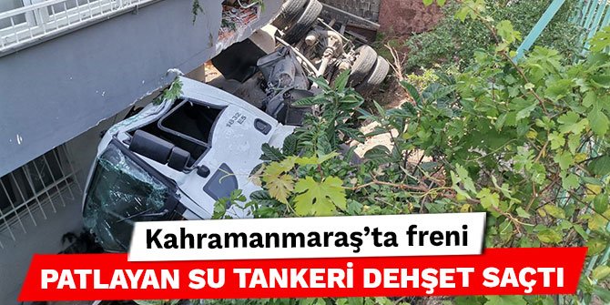 Kahramanmaraş’ta freni patlayan su tankeri dehşet saçtı