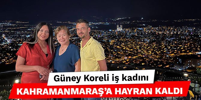 Güney Koreli iş kadını Kahramanmaraş’a hayran kaldı