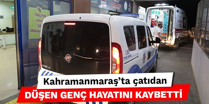 Kahramanmaraş’ta çatıdan düşen genç hayatını kaybetti