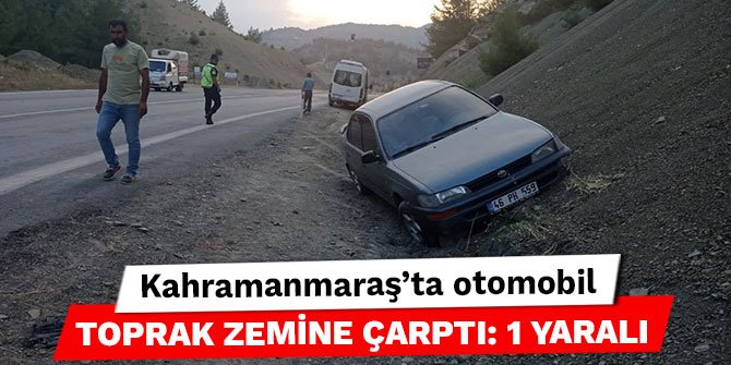 Kahramanmaraş’ta otomobil toprak zemine çarptı: 1 yaralı