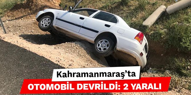 Kahramanmaraş’ta otomobil devrildi: 2 yaralı