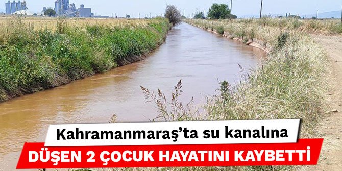 Kahramanmaraş’ta su kanalına düşen 2 çocuk hayatını kaybetti