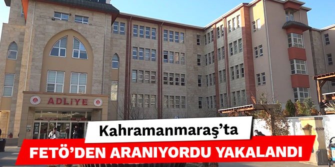 Kahramanmaraş’ta FETÖ’den aranıyordu yakalandı