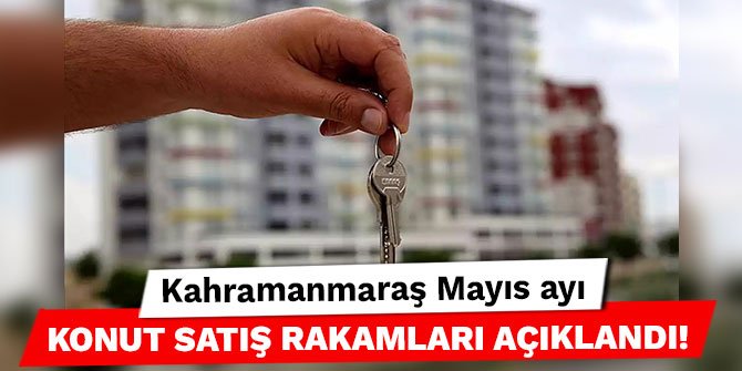 Kahramanmaraş Mayıs ayı konut satış rakamları açıklandı!