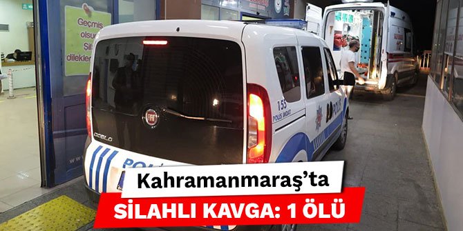 Kahramanmaraş’ta silahlı kavga: 1 ölü