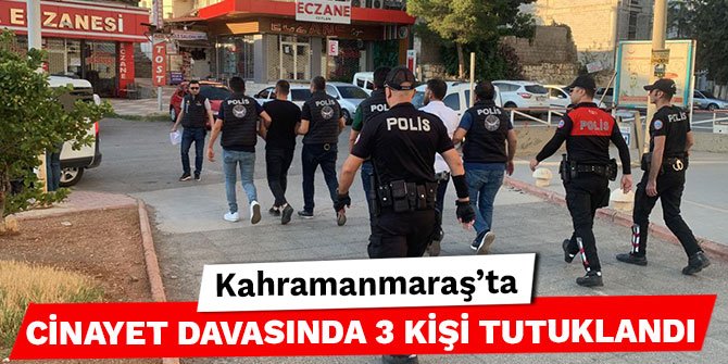 Kahramanmaraş’ta cinayet davasında 3 kişi tutuklandı
