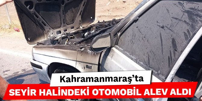 Kahramanmaraş’ta seyir halindeki otomobil alev aldı