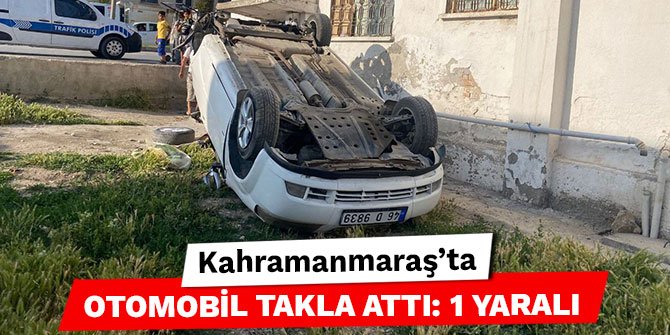 Kahramanmaraş’ta otomobil takla attı: 1 yaralı