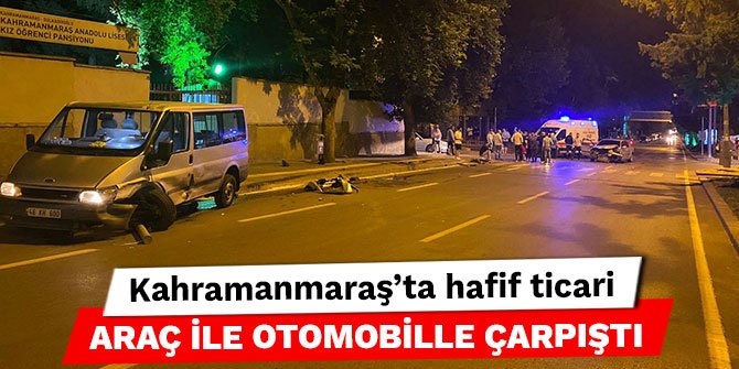 Kahramanmaraş’ta hafif ticari araç ile otomobille çarpıştı