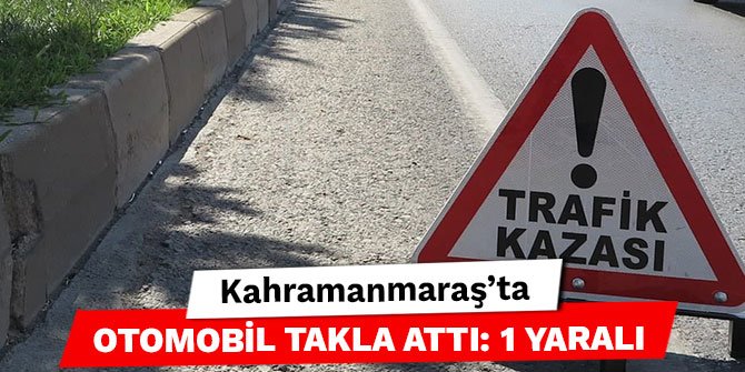 Kahramanmaraş’ta otomobil takla attı: 1 yaralı