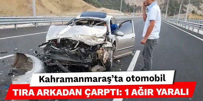 Kahramanmaraş’ta otomobil tıra arkadan çarptı: 1 ağır yaralı