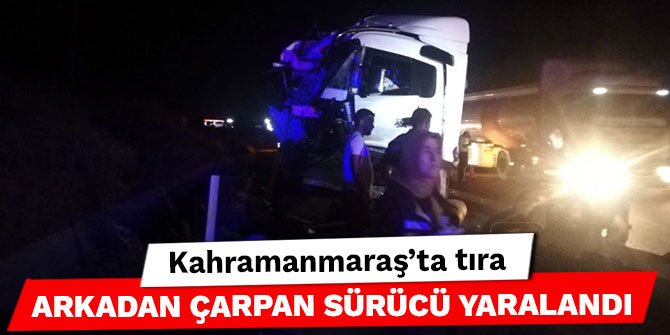 Kahramanmaraş’ta tıra arkadan çarpan sürücü yaralandı
