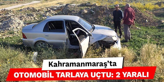 Kahramanmaraş’ta otomobil tarlaya uçtu: 2 yaralı