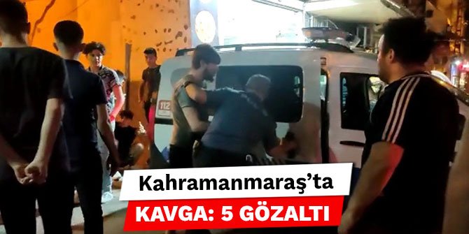 Kahramanmaraş’ta kavga: 5 gözaltı