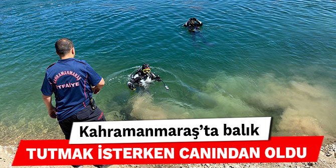 Kahramanmaraş’ta balık tutmak isterken canından oldu