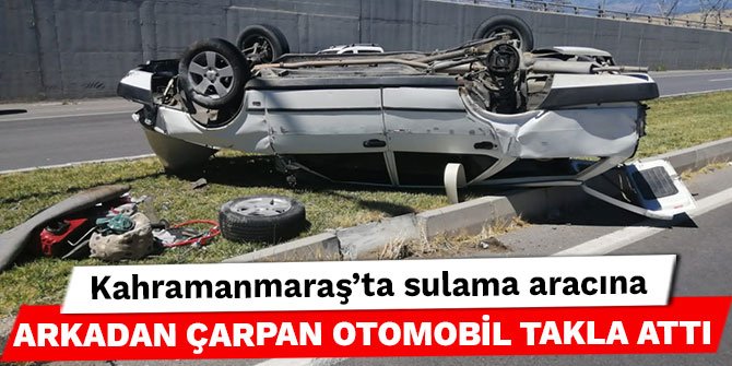 Kahramanmaraş’ta sulama aracına arkadan çarpan otomobil takla attı