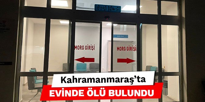 Kahramanmaraş’ta evinde ölü bulundu