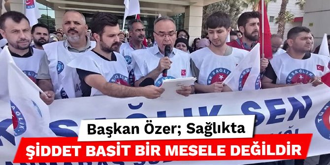 Başkan Özer; Sağlıkta şiddet basit bir mesele değildir