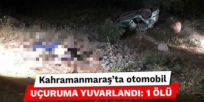 Kahramanmaraş’ta otomobil uçuruma yuvarlandı: 1 ölü
