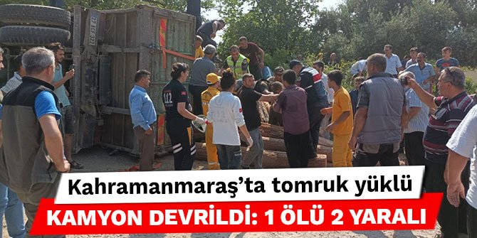 Kahramanmaraş’ta tomruk yüklü kamyon devrildi: 1 ölü 2 yaralı