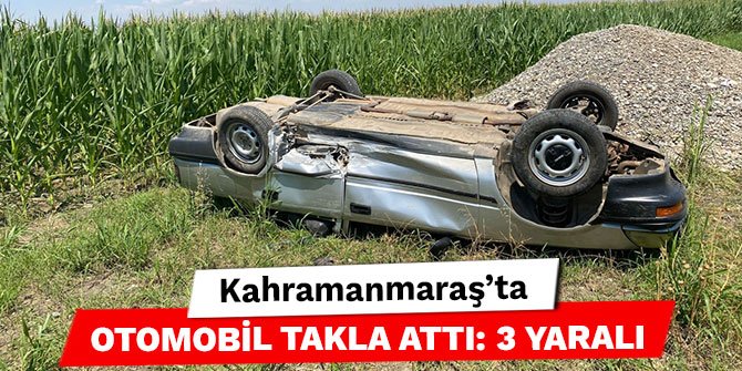 Kahramanmaraş’ta otomobil takla attı: 3 yaralı