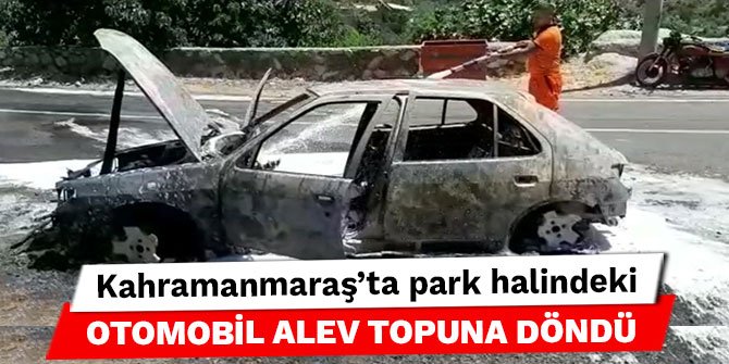 Kahramanmaraş’ta park halindeki otomobil alev topuna döndü