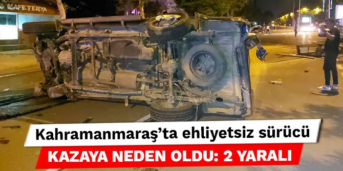 Kahramanmaraş’ta ehliyetsiz sürücü kazaya neden oldu: 2 yaralı