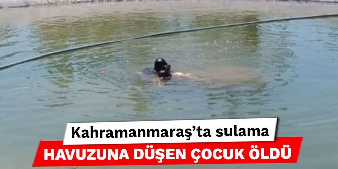 Kahramanmaraş’ta sulama havuzuna düşen çocuk öldü