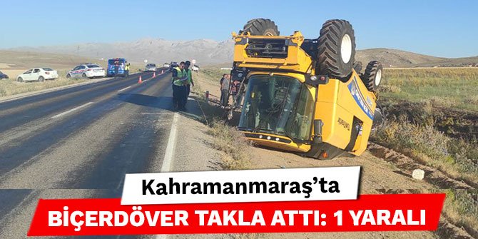 Kahramanmaraş’ta biçerdöver takla attı: 1 yaralı