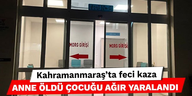 Kahramanmaraş’ta feci kaza anne öldü çocuğu ağır yaralandı